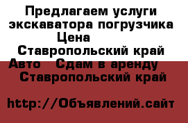 Предлагаем услуги экскаватора-погрузчика  › Цена ­ 1 600 - Ставропольский край Авто » Сдам в аренду   . Ставропольский край